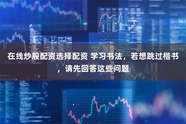 在线炒股配资选择配资 学习书法，若想跳过楷书，请先回答这些问题