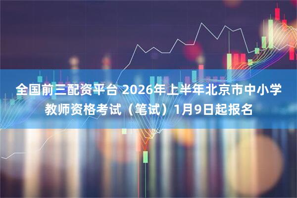 全国前三配资平台 2026年上半年北京市中小学教师资格考试（笔试）1月9日起报名
