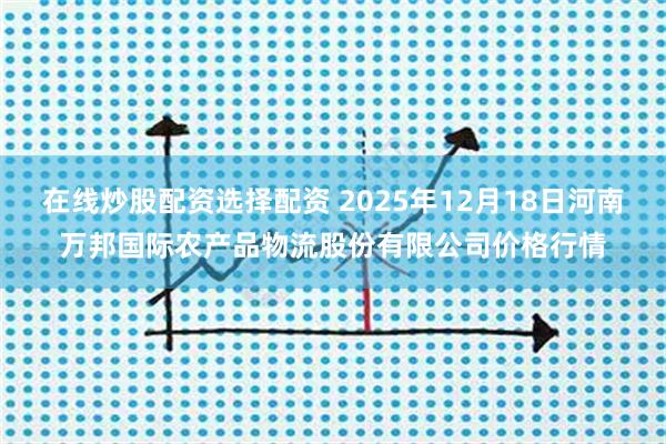 在线炒股配资选择配资 2025年12月18日河南万邦国际农产品物流股份有限公司价格行情