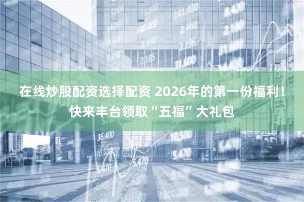 在线炒股配资选择配资 2026年的第一份福利！快来丰台领取“五福”大礼包