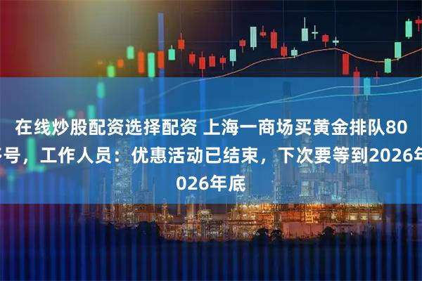 在线炒股配资选择配资 上海一商场买黄金排队800多号，工作人员：优惠活动已结束，下次要等到2026年底