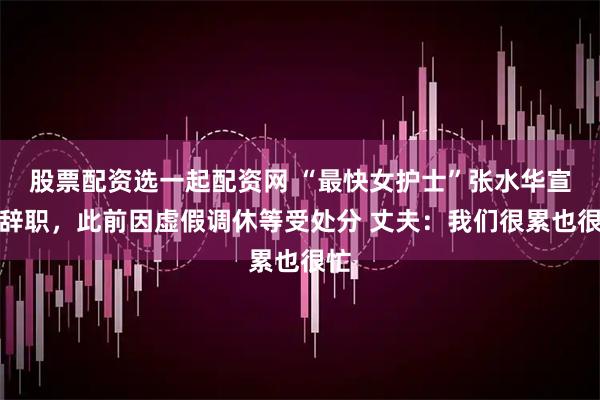 股票配资选一起配资网 “最快女护士”张水华宣布辞职，此前因虚假调休等受处分 丈夫：我们很累也很忙