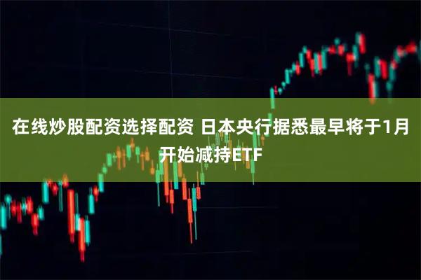 在线炒股配资选择配资 日本央行据悉最早将于1月开始减持ETF