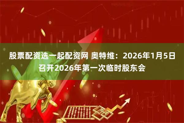 股票配资选一起配资网 奥特维：2026年1月5日召开2026年第一次临时股东会