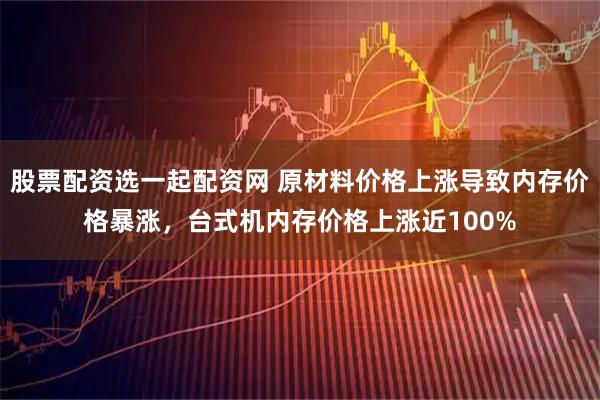 股票配资选一起配资网 原材料价格上涨导致内存价格暴涨，台式机内存价格上涨近100%