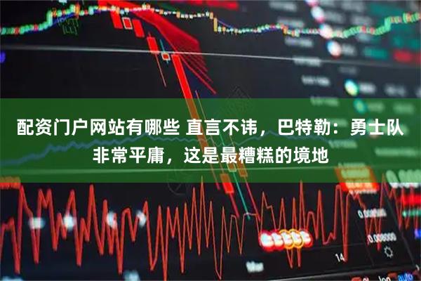 配资门户网站有哪些 直言不讳，巴特勒：勇士队非常平庸，这是最糟糕的境地