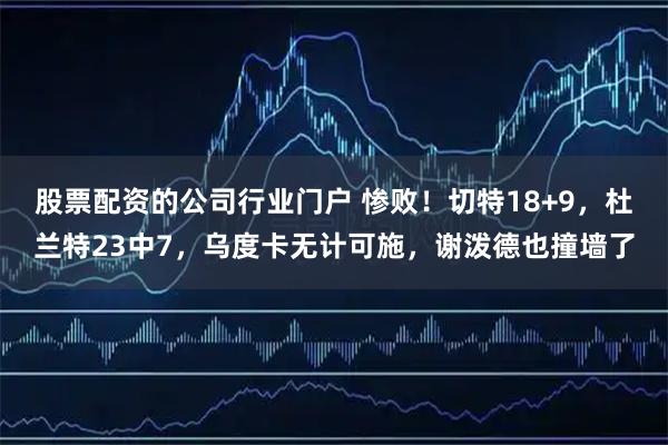 股票配资的公司行业门户 惨败！切特18+9，杜兰特23中7，乌度卡无计可施，谢泼德也撞墙了