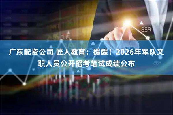 广东配资公司 匠人教育：提醒！2026年军队文职人员公开招考笔试成绩公布