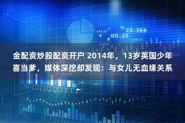 金配资炒股配资开户 2014年，13岁英国少年喜当爹，媒体深挖却发现：与女儿无血缘关系