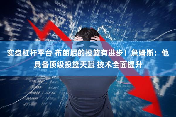 实盘杠杆平台 布朗尼的投篮有进步！詹姆斯：他具备顶级投篮天赋 技术全面提升