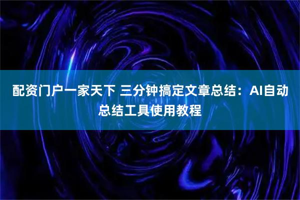 配资门户一家天下 三分钟搞定文章总结:AI自动总结工具使用教程