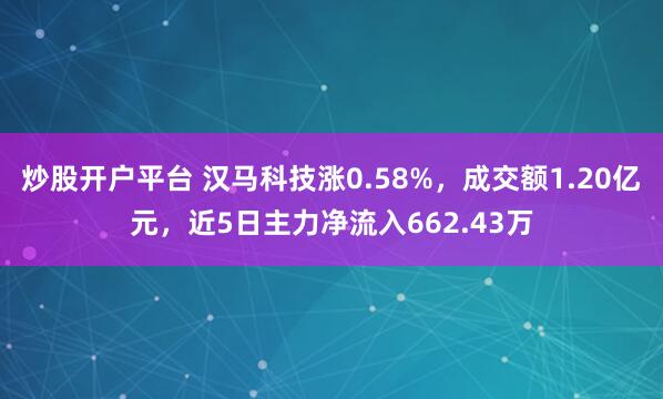 炒股开户平台 汉马科技涨0.58%,成交额1.20亿元,近5日主力净流入662.43万