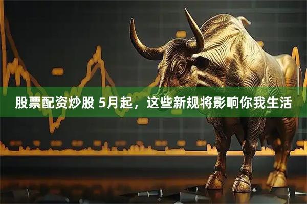 股票配资炒股 5月起，这些新规将影响你我生活