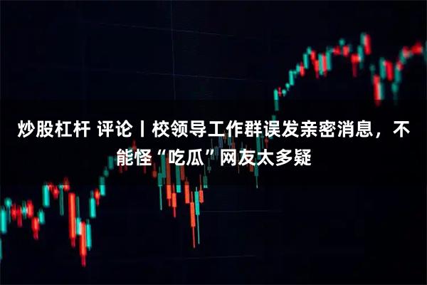 炒股杠杆 评论丨校领导工作群误发亲密消息，不能怪“吃瓜”网友太多疑