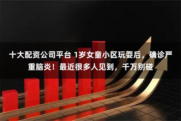 十大配资公司平台 1岁女童小区玩耍后，确诊严重脑炎！最近很多人见到，千万别碰