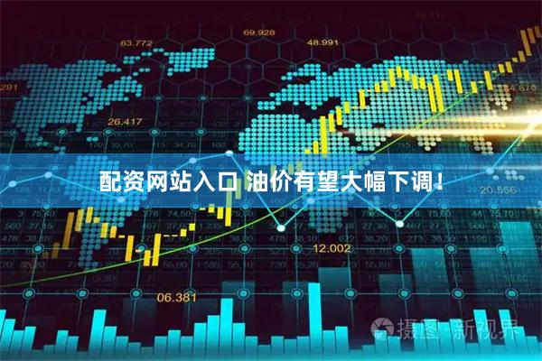配资网站入口 油价有望大幅下调！