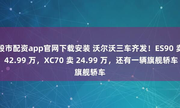 股市配资app官网下载安装 沃尔沃三车齐发！ES90 卖 42.99 万，XC70 卖 24.99 万，还有一辆旗舰轿车