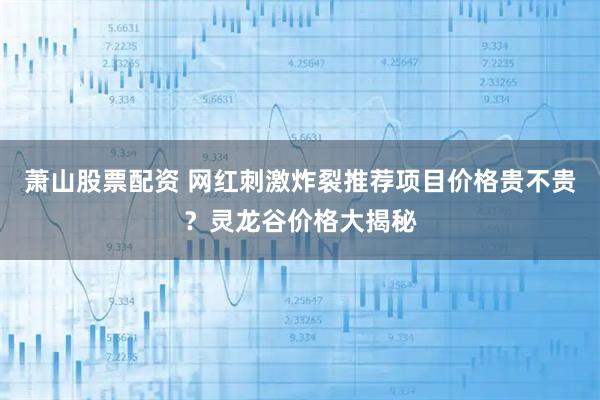 萧山股票配资 网红刺激炸裂推荐项目价格贵不贵?灵龙谷价格大揭秘